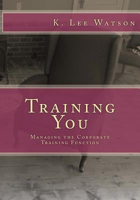 Training You: Managing the Corporate Training Function by Watson, K. Lee