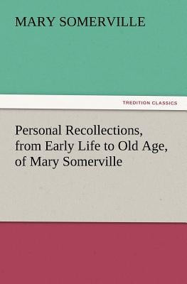 Personal Recollections, from Early Life to Old Age, of Mary Somerville by Somerville, Mary