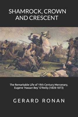Shamrock, Crown and Crescent: The Remarkable Life of 19th Century Mercenary, Eugene 'Hassan Bey' O'Reilly (1828-1873) by Ronan, Gerard