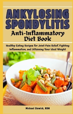Ankylosing Spondylitis Anti-Inflammatory Diet Book: Healthy Eating Recipes for Joint Pain Relief, Fighting Inflammation, and Attaining Your Ideal Weig by Slowick Rdn, Michael