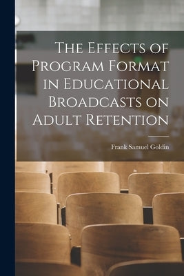 The Effects of Program Format in Educational Broadcasts on Adult Retention by Goldin, Frank Samuel 1911-