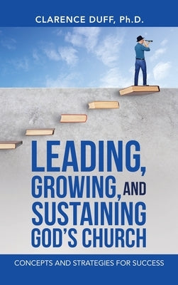 Leading, Growing, and Sustaining God's Church: Concepts and Strategies for Success by Duff, Clarence