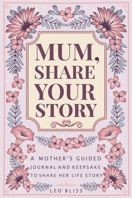 Mum, Share Your Story: A Mother's Guided Journal and Keepsake to Share Her Life Story by Bliss, Leo