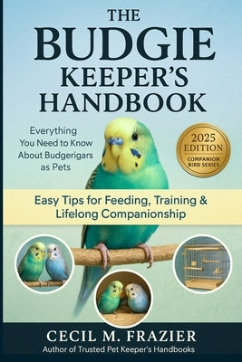 The Budgie Keepers Handbook: Everything You Need to Know About Budgerigars as Pets by Frazier, Cecil M.