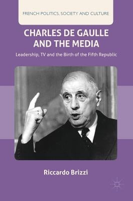 Charles de Gaulle and the Media: Leadership, TV and the Birth of the Fifth Republic by Brizzi, Riccardo
