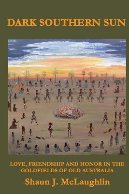 Dark Southern Sun: Love, Friendship, and Honor in the Goldfields of Old Australia by McLaughlin, Shaun J.