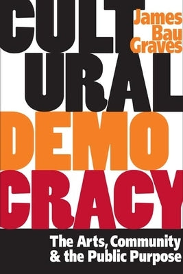 Cultural Democracy: The Arts, Community, and the Public Purpose by Graves, James Bau