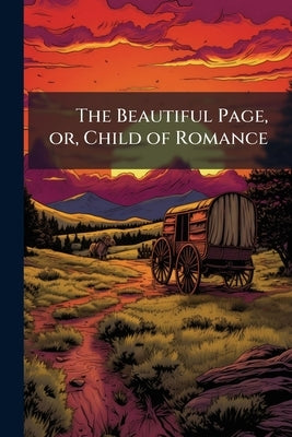 The Beautiful Page, or, Child of Romance: Being the Interesting History of a Baronet's Daughter: Intended as an Instructive Lesson for Youth by Anonymous