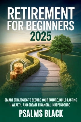 Retirement for Beginners 2025: Smart strategies to secure your future, build lasting wealth and create financial independence by Black, Psalms
