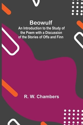 Beowulf; An Introduction To The Study Of The Poem With A Discussion Of The Stories Of Offa And Finn by W. Chambers, R.