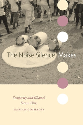 The Noise Silence Makes: Secularity and Ghana's Drum Wars by Goshadze, Mariam