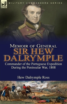 Memoir of General Sir Hew Dalrymple: Commander of the Portuguese Expedition During the Peninsular War, 1808 by Ross, Hew Dalrymple