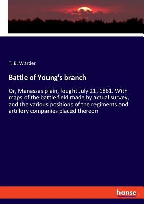 Battle of Young's branch: Or, Manassas plain, fought July 21, 1861. With maps of the battle field made by actual survey, and the various positions of by Warder, T. B.