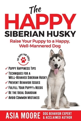 The Happy Siberian Husky: Raise Your Puppy to a Happy, Well-Mannered Dog by Moore, Asia