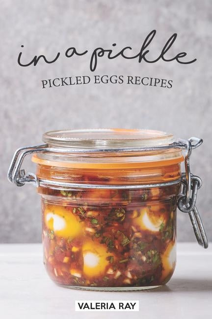 In a Pickle: Pickled Eggs Recipes by Ray, Valeria