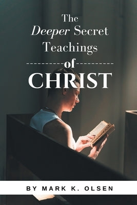 The Deeper Secret Teachings of Christ by Olsen, Mark K.