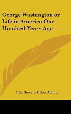 George Washington or Life in America One Hundred Years Ago by Abbott, John Stevens Cabot