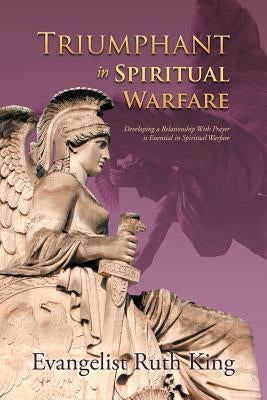 Triumphant in Spiritual Warfare: Developing a Relationship With Prayer is Essential in Spiritual Warfare by King, Evangelist Ruth