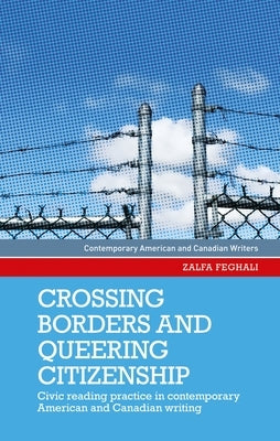 Crossing Borders and Queering Citizenship: Civic Reading Practice in Contemporary American and Canadian Writing by Feghali, Zalfa