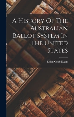 A History Of The Australian Ballot System In The United States by Evans, Eldon Cobb