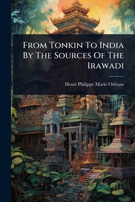 From Tonkin To India By The Sources Of The Irawadi by Henri Philippe Marie Orlã(c)Ans (Prince