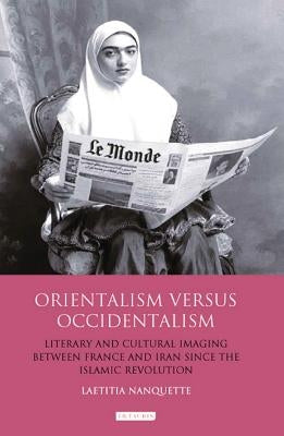 Orientalism Versus Occidentalism Literary and Cultural Imaging Between France and Iran Since the Islamic Revolution by Nanquette, Laetitia