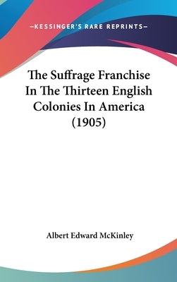 The Suffrage Franchise In The Thirteen English Colonies In America (1905) by McKinley, Albert Edward