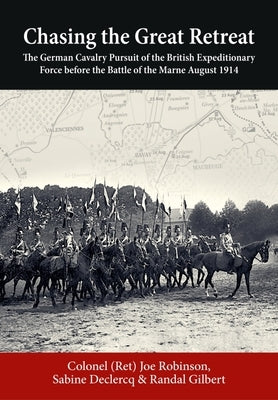 Chasing the Great Retreat: The German Cavalry Pursuit of the British Expeditionary Force Before the Battle of the Marne August 1914 by Robinson, Joseph