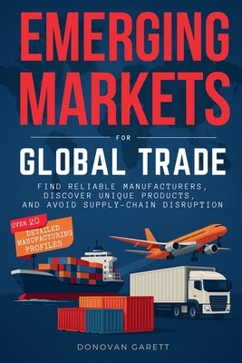 Emerging Markets for Global Trade: Find Reliable Manufacturers, Discover Unique Products, and Avoid Supply-Chain Disruption by Garett, Donovan