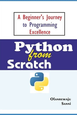 Python From Scratch: A Beginner's Journey to Programming Excellence by Sanni, Olanrewaju
