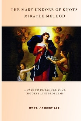 THE MARY UNDOER OF KNOTS MIRACLE METHOD 9 Days to Untangle Your Biggest Life Problems: With Proven Stories of Healing, Marriage Restoration & Financia by Leo, Anthony