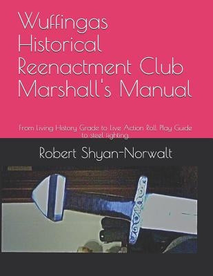 Wuffingas Historical Reenactment Club Marshall's Manual: From Living History Grade to Live Action Roll Play Guide to steel fighting. by Coleman, Robert, Jr.