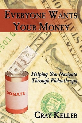 Everyone Wants Your Money: Helping You Navigate Through Philanthropy by Keller, Gray
