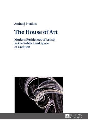 The House of Art: Modern Residences of Artists as the Subject and Space of Creation by Michalowicz, Klaudyna