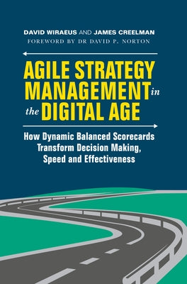 Agile Strategy Management in the Digital Age: How Dynamic Balanced Scorecards Transform Decision Making, Speed and Effectiveness by Wiraeus, David