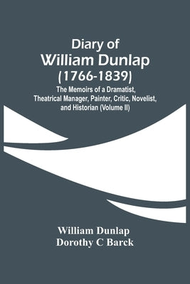 Diary Of William Dunlap (1766-1839): The Memoirs Of A Dramatist, Theatrical Manager, Painter, Critic, Novelist, And Historian (Volume Ii) by Dunlap, William