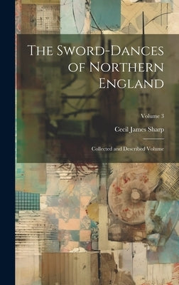 The Sword-dances of Northern England: Collected and Described Volume; Volume 3 by Sharp, Cecil James