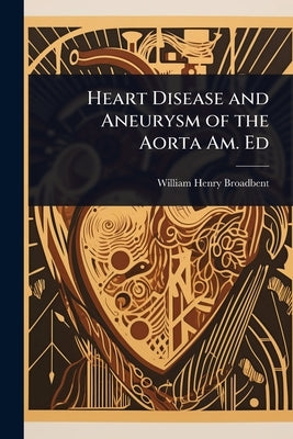 Heart Disease and Aneurysm of the Aorta Am. Ed by Broadbent, William Henry