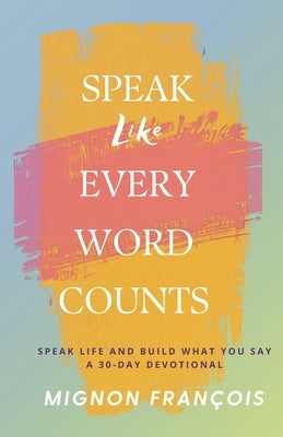 Speak Like Every Word Counts: A 30-Day Devotional to Speak Life and Build What You Say by Francois, Mignon