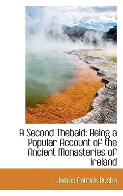 A Second Thebaid: Being a Popular Account of the Ancient Monasteries of Ireland by Rushe, James Patrick
