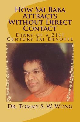 How Sai Baba Attracts Without Direct Contact: Diary of a 21st Century Sai Devotee by Wong, Tommy S. W.