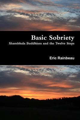 Basic Sobriety: Shambhala Buddhism and the Twelve Steps by Rainbeau, Eric