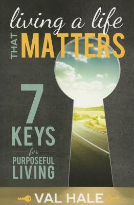 Livig a Life That Matters: 7 Keys for Purposeful Living by Hale, Val