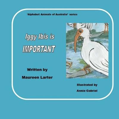 Iggy Ibis is Important.: in the series 'Alphabet Animals of Australia'. by Gabriel, Annie