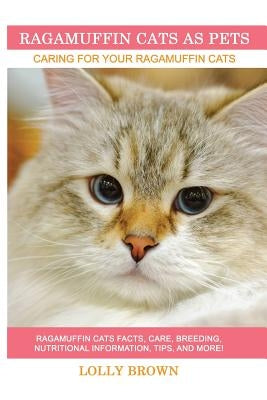 Ragamuffin Cats As Pets: Ragamuffin Cats facts, care, breeding, nutritional information, tips, and more! Caring For Your Ragamuffin Cats by Brown, Lolly