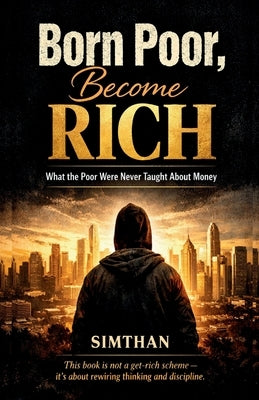 Born Poor, Become Rich: What the Poor Were Never Taught About Money by Simthan