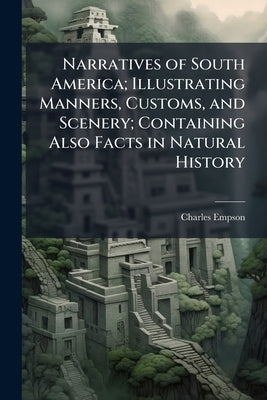 Narratives of South America; Illustrating Manners, Customs, and Scenery; Containing Also Facts in Natural History by Empson, Charles