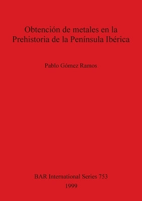 Obtención de metales en la Prehistoria de la Península Ibérica by Gómez Ramos, Pablo