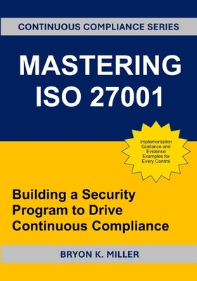 Mastering ISO 27001: Building a Security Program to Drive Continuous Compliance by Miller, Bryon K.