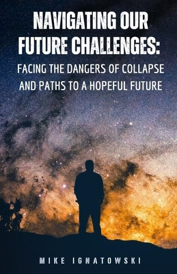 Navigating Our Future Challenges: Facing the Dangers of Collapse and Paths to a Hopeful Future by Ignatowski, Michael
